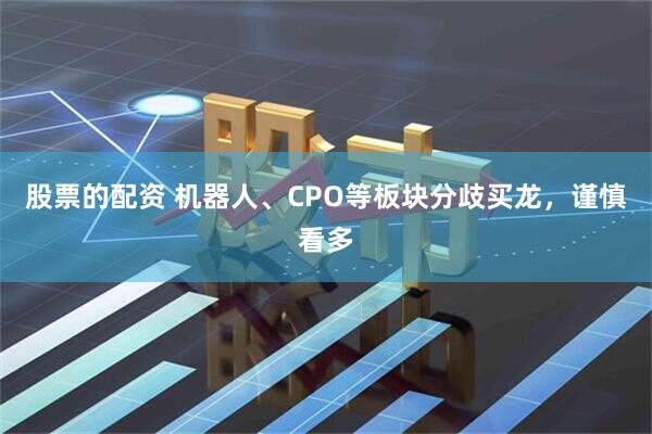 股票的配资 机器人、CPO等板块分歧买龙，谨慎看多