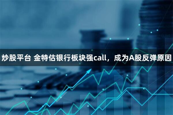 炒股平台 金特估银行板块强call，成为A股反弹原因