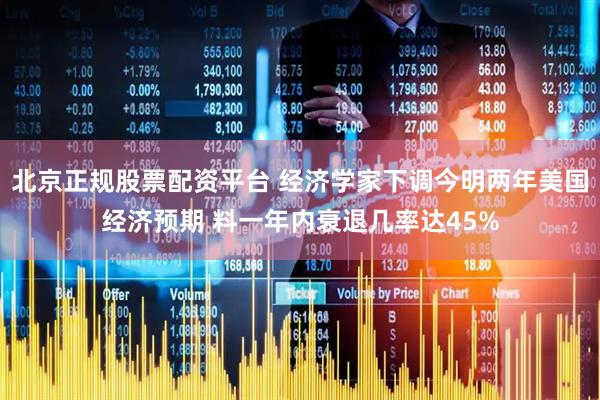 北京正规股票配资平台 经济学家下调今明两年美国经济预期 料一年内衰退几率达45%