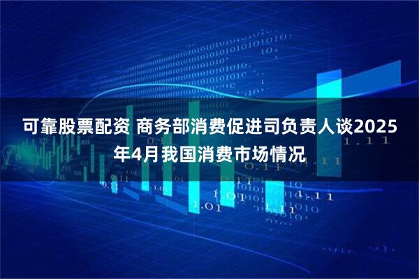 可靠股票配资 商务部消费促进司负责人谈2025年4月我国消费市场情况