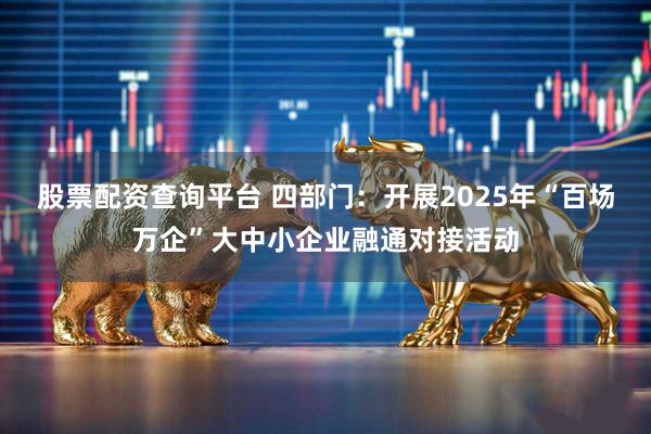 股票配资查询平台 四部门：开展2025年“百场万企”大中小企业融通对接活动