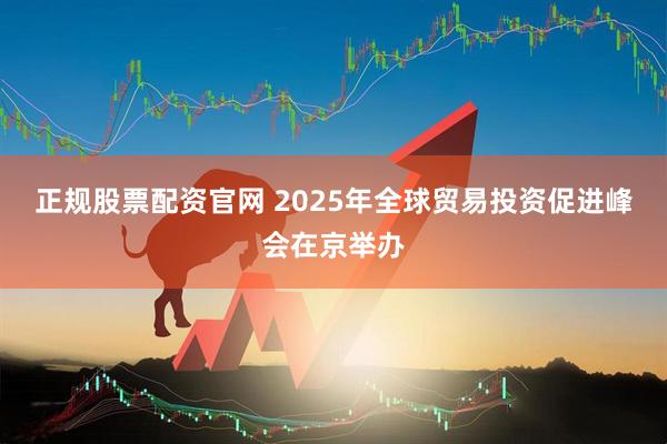 正规股票配资官网 2025年全球贸易投资促进峰会在京举办