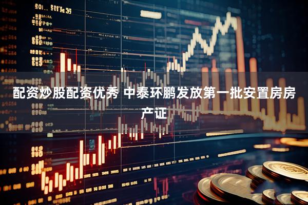 配资炒股配资优秀 中泰环鹏发放第一批安置房房产证