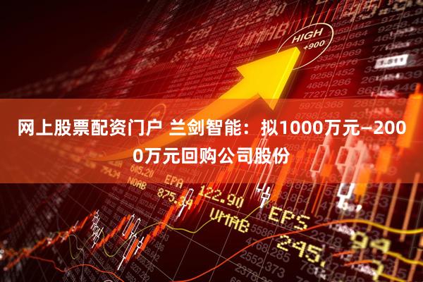 网上股票配资门户 兰剑智能：拟1000万元—2000万元回购公司股份