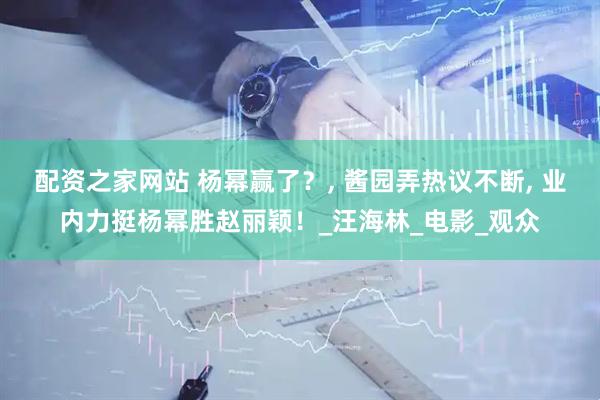 配资之家网站 杨幂赢了？, 酱园弄热议不断, 业内力挺杨幂胜赵丽颖！_汪海林_电影_观众