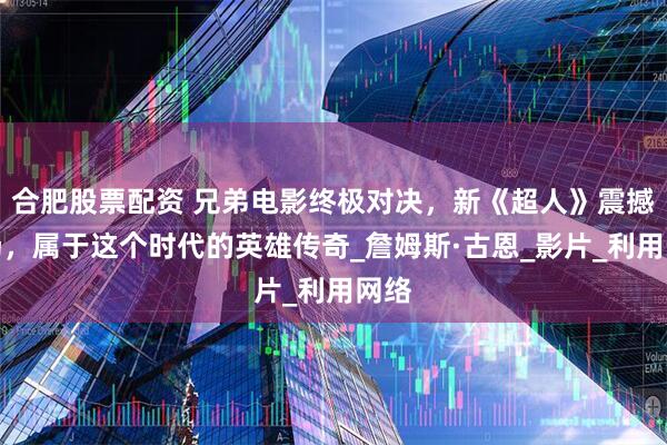 合肥股票配资 兄弟电影终极对决，新《超人》震撼登场，属于这个时代的英雄传奇_詹姆斯·古恩_影片_利用网络