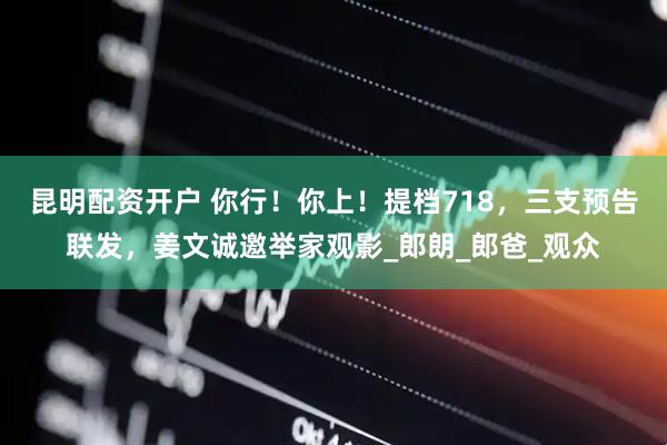 昆明配资开户 你行！你上！提档718，三支预告联发，姜文诚邀举家观影_郎朗_郎爸_观众