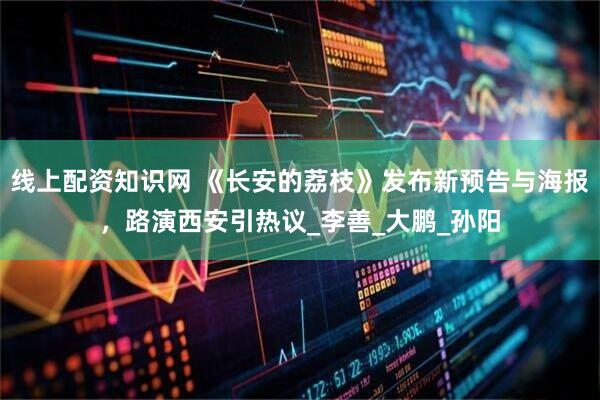线上配资知识网 《长安的荔枝》发布新预告与海报，路演西安引热议_李善_大鹏_孙阳