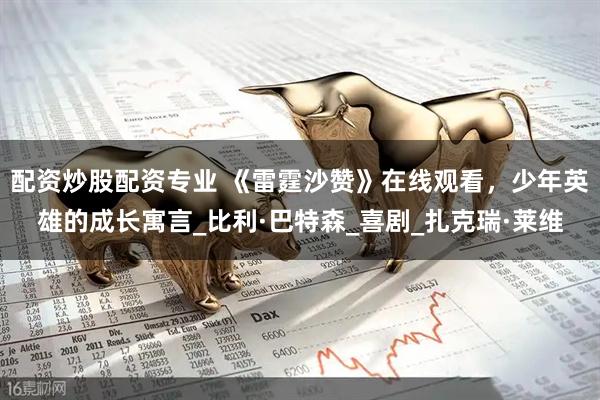 配资炒股配资专业 《雷霆沙赞》在线观看，少年英雄的成长寓言_比利·巴特森_喜剧_扎克瑞·莱维
