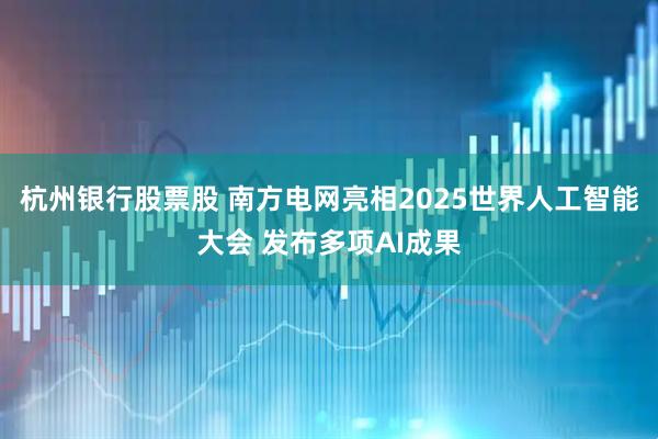 杭州银行股票股 南方电网亮相2025世界人工智能大会 发布多项AI成果