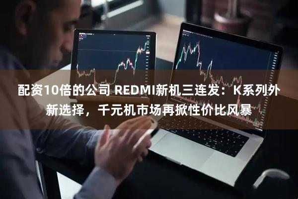 配资10倍的公司 REDMI新机三连发：K系列外新选择，千元机市场再掀性价比风暴