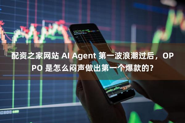 配资之家网站 AI Agent 第一波浪潮过后，OPPO 是怎么闷声做出第一个爆款的？