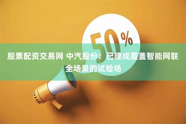 股票配资交易网 中汽股份：已建成覆盖智能网联全场景的试验场