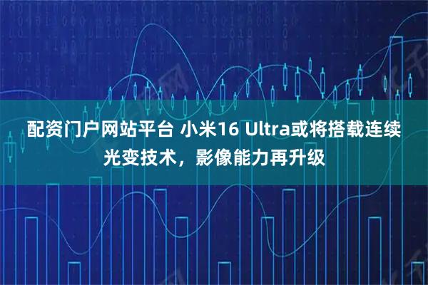 配资门户网站平台 小米16 Ultra或将搭载连续光变技术，影像能力再升级