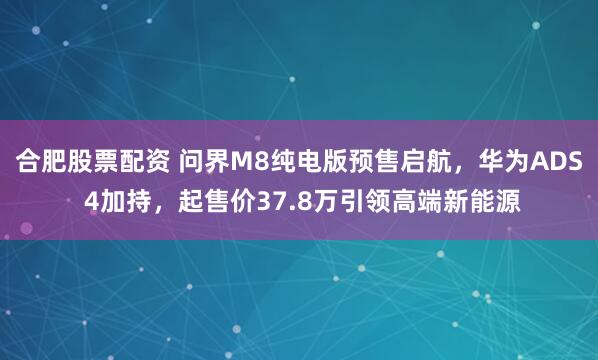 合肥股票配资 问界M8纯电版预售启航，华为ADS 4加持，起售价37.8万引领高端新能源