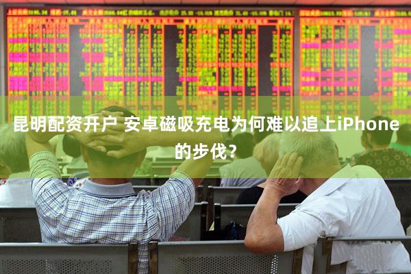 昆明配资开户 安卓磁吸充电为何难以追上iPhone的步伐？