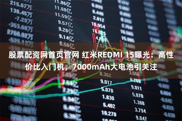 股票配资网首页官网 红米REDMI 15曝光：高性价比入门机，7000mAh大电池引关注