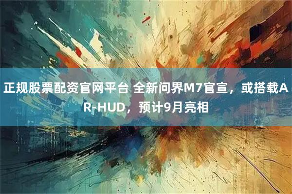 正规股票配资官网平台 全新问界M7官宣，或搭载AR-HUD，预计9月亮相