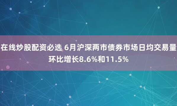 在线炒股配资必选 6月沪深两市债券市场日均交易量环比增长8.6%和11.5%
