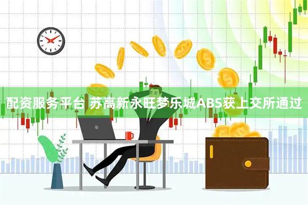 配资服务平台 苏高新永旺梦乐城ABS获上交所通过