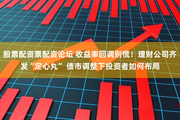 股票配资票配资论坛 收益率回调别慌！理财公司齐发“定心丸” 债市调整下投资者如何布局
