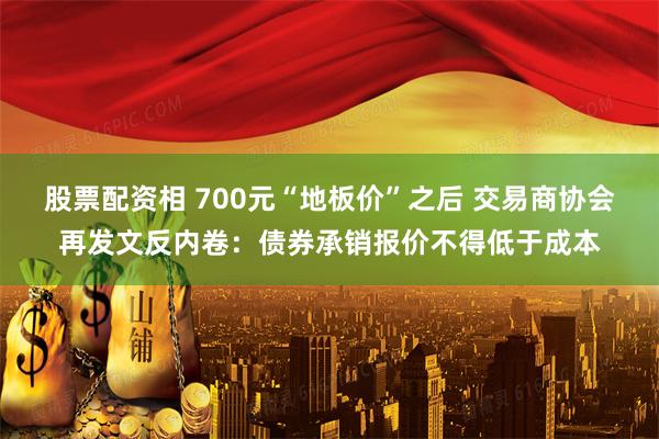 股票配资相 700元“地板价”之后 交易商协会再发文反内卷：债券承销报价不得低于成本