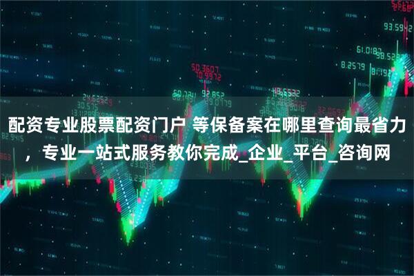 配资专业股票配资门户 等保备案在哪里查询最省力，专业一站式服务教你完成_企业_平台_咨询网