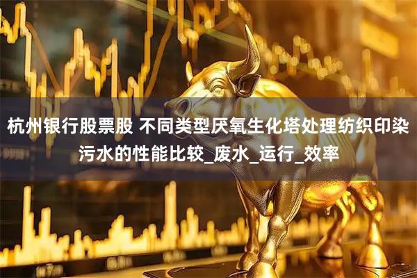 杭州银行股票股 不同类型厌氧生化塔处理纺织印染污水的性能比较_废水_运行_效率