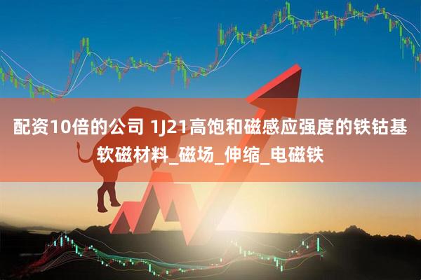 配资10倍的公司 1J21高饱和磁感应强度的铁钴基软磁材料_磁场_伸缩_电磁铁