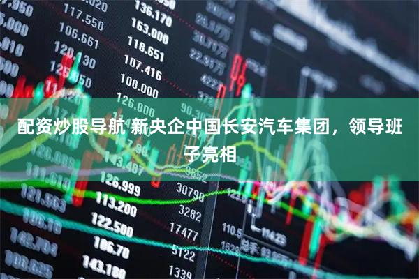配资炒股导航 新央企中国长安汽车集团，领导班子亮相