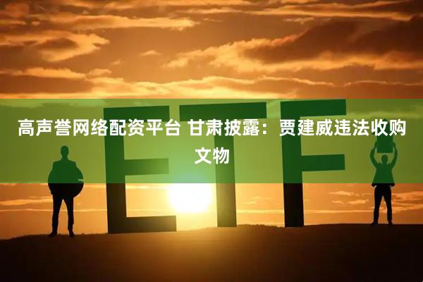 高声誉网络配资平台 甘肃披露：贾建威违法收购文物