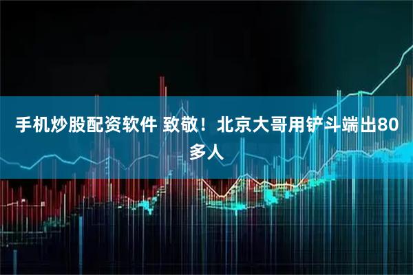 手机炒股配资软件 致敬！北京大哥用铲斗端出80多人