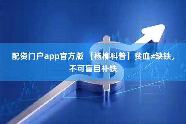 配资门户app官方版 【杨柳科普】贫血≠缺铁，不可盲目补铁
