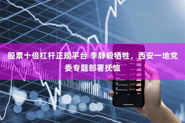 股票十倍杠杆正规平台 李静毅牺牲，西安一地党委专题部署抚恤