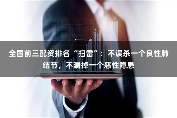 全国前三配资排名 “扫雷”：不误杀一个良性肺结节，不漏掉一个恶性隐患