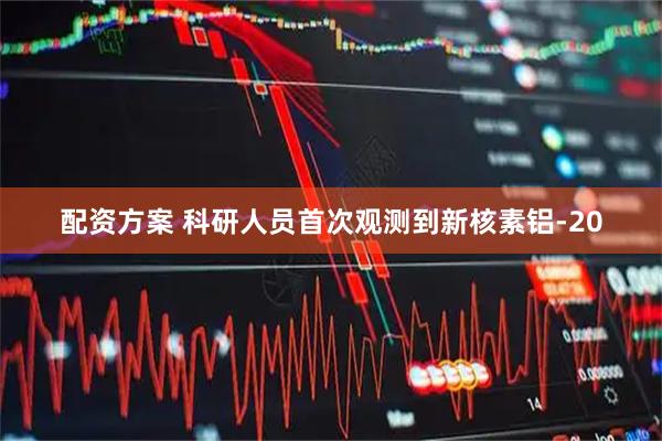 配资方案 科研人员首次观测到新核素铝-20