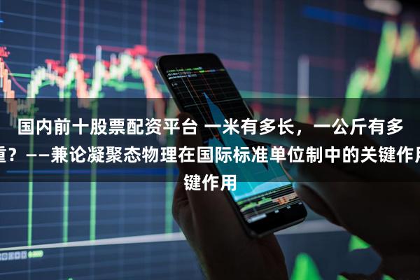 国内前十股票配资平台 一米有多长，一公斤有多重？——兼论凝聚态物理在国际标准单位制中的关键作用