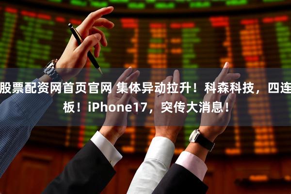 股票配资网首页官网 集体异动拉升！科森科技，四连板！iPhone17，突传大消息！