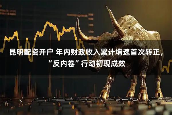 昆明配资开户 年内财政收入累计增速首次转正，“反内卷”行动初现成效