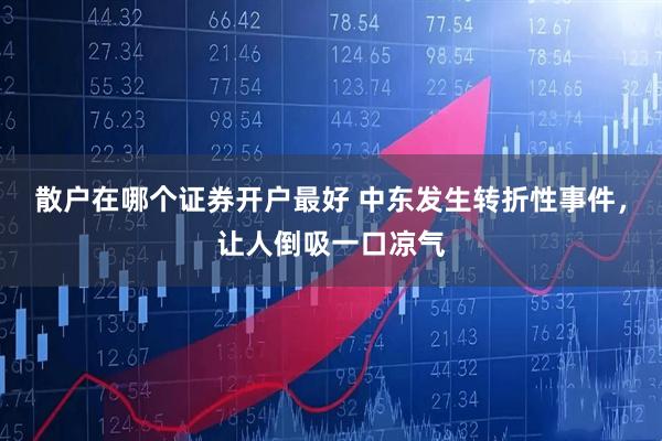 散户在哪个证券开户最好 中东发生转折性事件，让人倒吸一口凉气