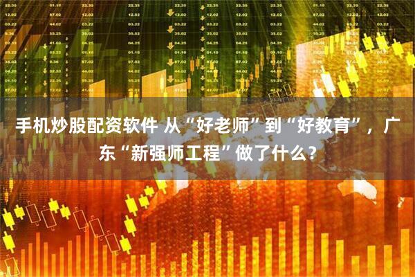 手机炒股配资软件 从“好老师”到“好教育”，广东“新强师工程”做了什么？