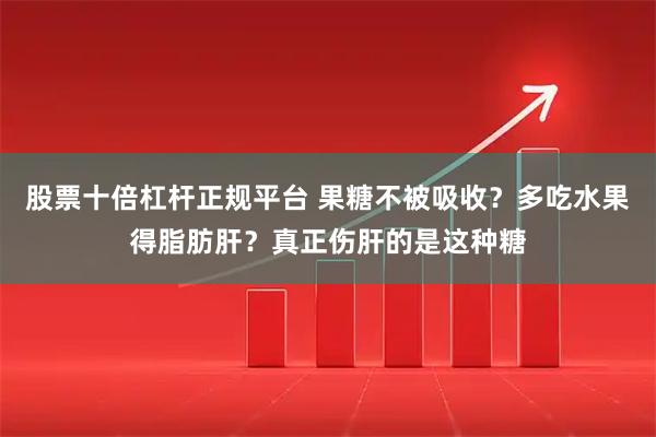 股票十倍杠杆正规平台 果糖不被吸收？多吃水果得脂肪肝？真正伤肝的是这种糖