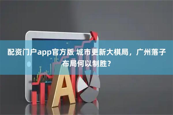 配资门户app官方版 城市更新大棋局，广州落子布局何以制胜？