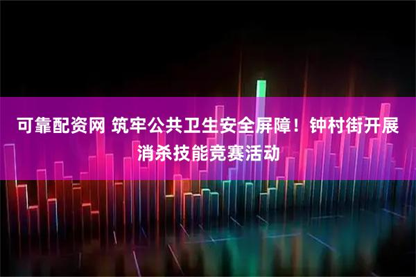 可靠配资网 筑牢公共卫生安全屏障！钟村街开展消杀技能竞赛活动