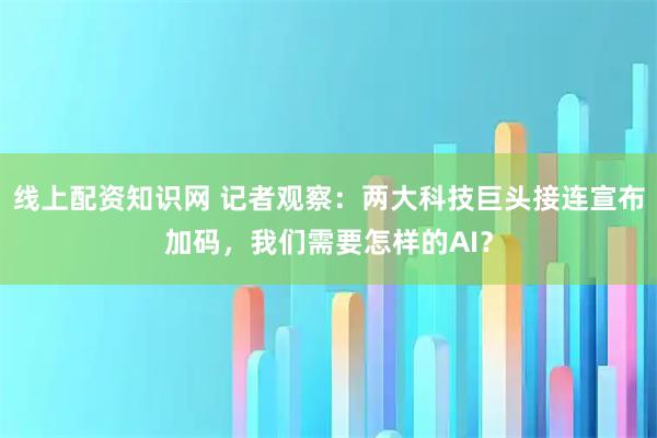 线上配资知识网 记者观察：两大科技巨头接连宣布加码，我们需要怎样的AI？