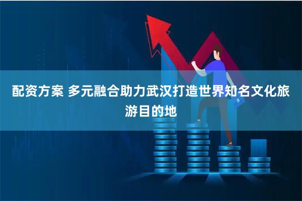 配资方案 多元融合助力武汉打造世界知名文化旅游目的地