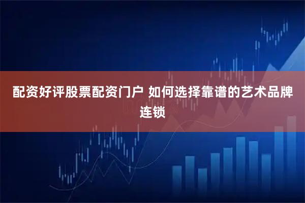 配资好评股票配资门户 如何选择靠谱的艺术品牌连锁