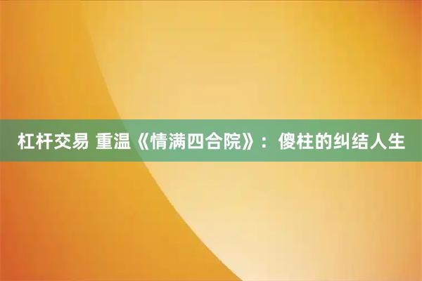 杠杆交易 重温《情满四合院》：傻柱的纠结人生