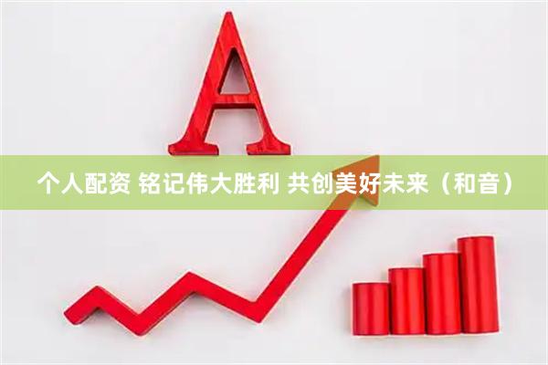 个人配资 铭记伟大胜利 共创美好未来（和音）